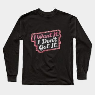 I want it I don't got it shirt Long Sleeve T-Shirt